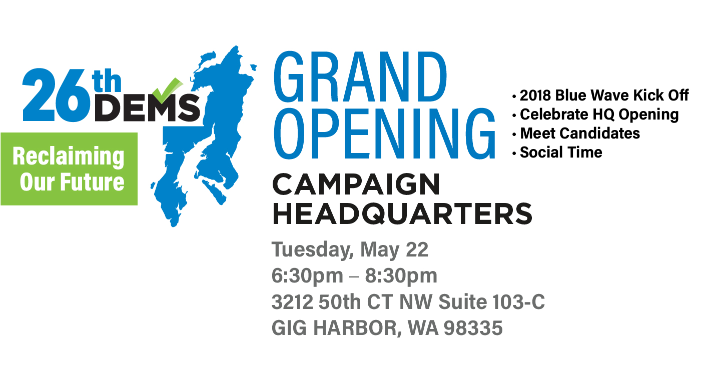HELP US KICKOFF THE 2018 BLUE WAVE!!! Come and celebrate the Grand Opening of the 26th Dems Campaign Headquarters in Gig Harbor. Conveniently located at 3212 50th CT NW Suite 103-C GIG HARBOR, WA 98335 (Near Good To Go) -Refreshments -Meet Candidates -Meet & Socialize with neighbors that share your values. -Find out how you […]
